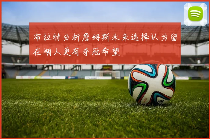 布拉特分析詹姆斯未来选择认为留在湖人更有夺冠希望