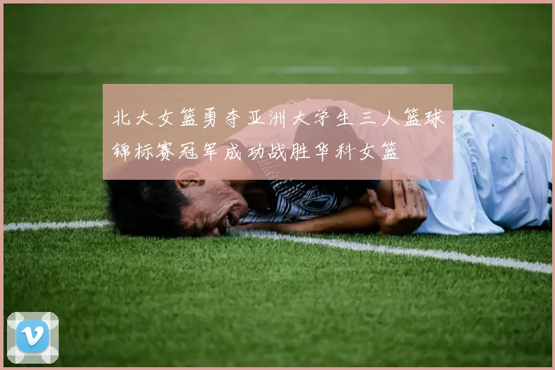 北大女篮勇夺亚洲大学生三人篮球锦标赛冠军成功战胜华科女篮