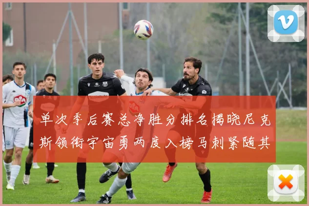 单次季后赛总净胜分排名揭晓尼克斯领衔宇宙勇两度入榜马刺紧随其后
