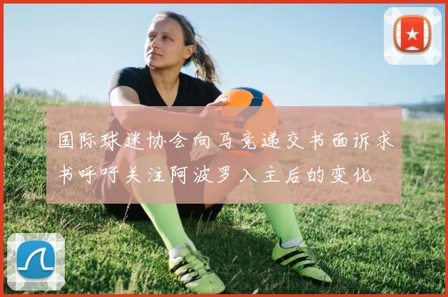 国际球迷协会向马竞递交书面诉求书呼吁关注阿波罗入主后的变化