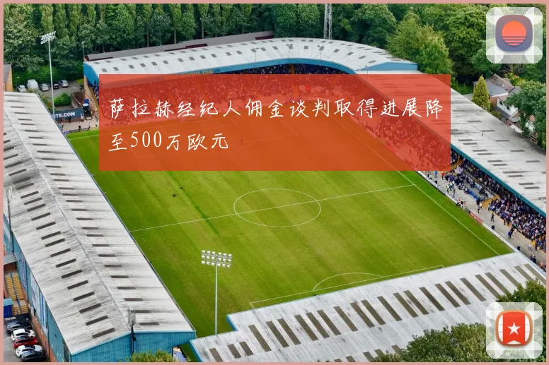 萨拉赫经纪人佣金谈判取得进展降至500万欧元