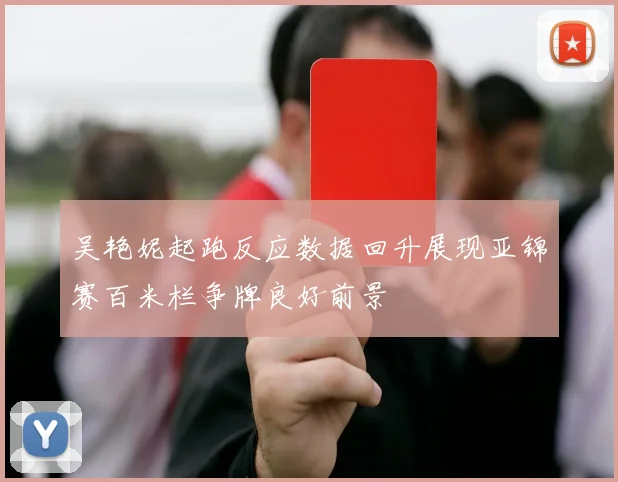 吴艳妮起跑反应数据回升展现亚锦赛百米栏争牌良好前景