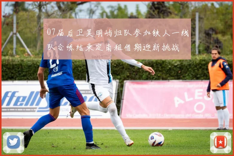 07届后卫吴明屿归队参加铁人一线队合练结束定南租借期迎新挑战