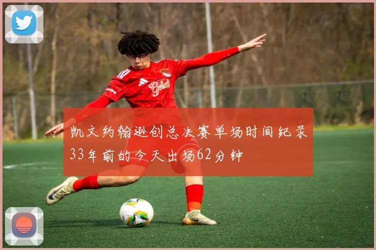 凯文约翰逊创总决赛单场时间纪录33年前的今天出场62分钟