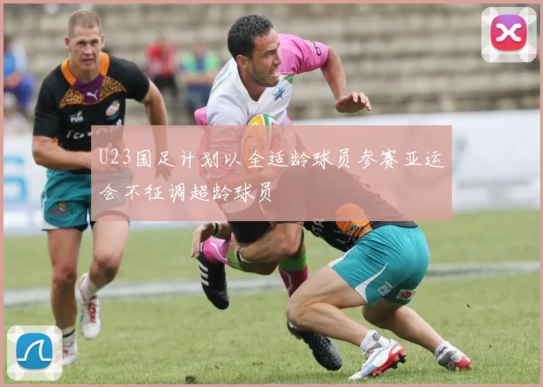 U23国足计划以全适龄球员参赛亚运会不征调超龄球员