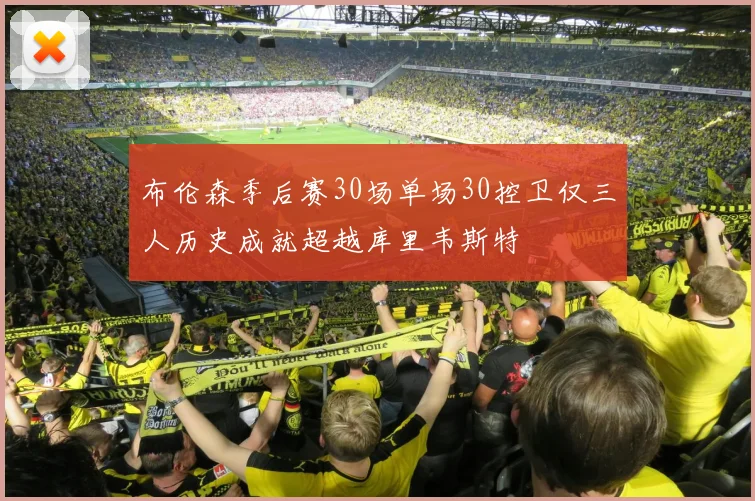 布伦森季后赛30场单场30控卫仅三人历史成就超越库里韦斯特