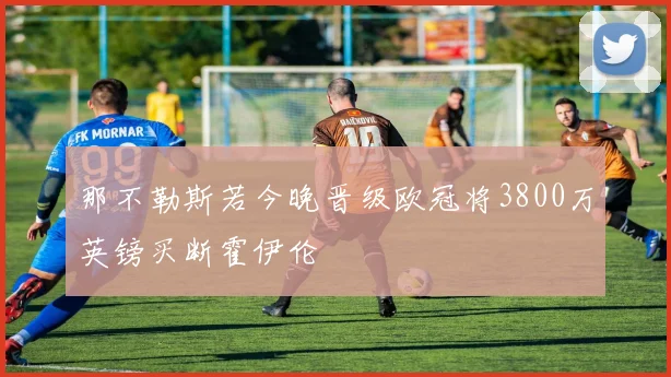 那不勒斯若今晚晋级欧冠将3800万英镑买断霍伊伦