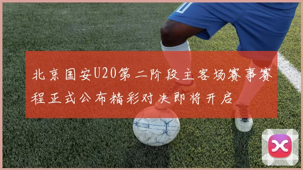 北京国安U20第二阶段主客场赛事赛程正式公布精彩对决即将开启