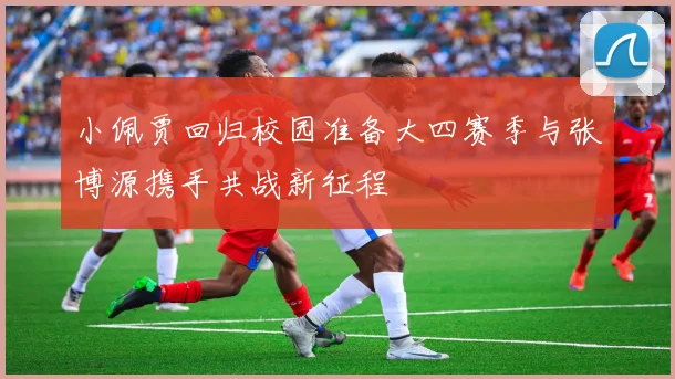 小佩贾回归校园准备大四赛季与张博源携手共战新征程