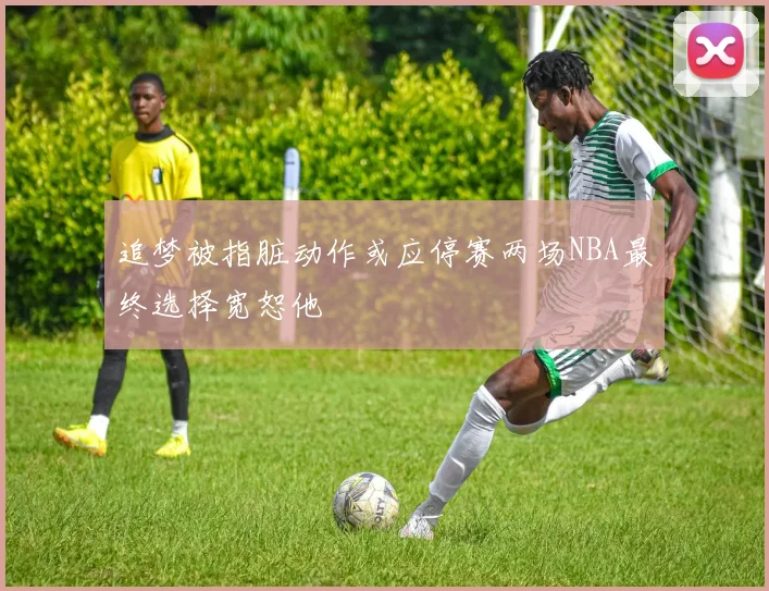 追梦被指脏动作或应停赛两场NBA最终选择宽恕他