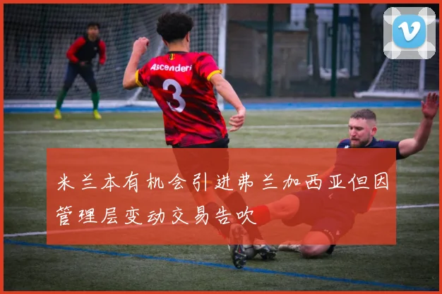 米兰本有机会引进弗兰加西亚但因管理层变动交易告吹