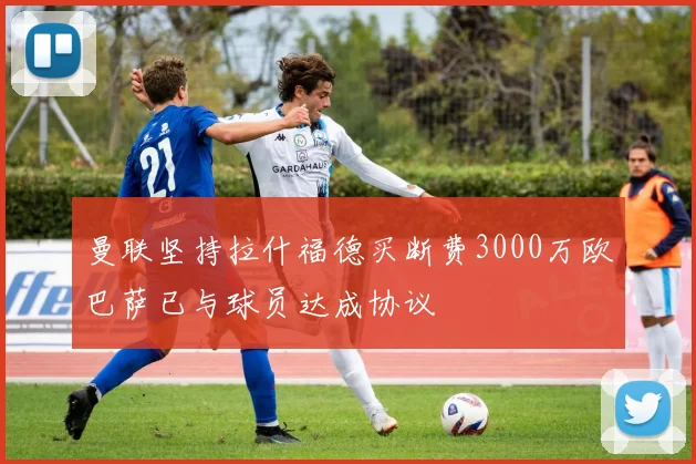 曼联坚持拉什福德买断费3000万欧巴萨已与球员达成协议