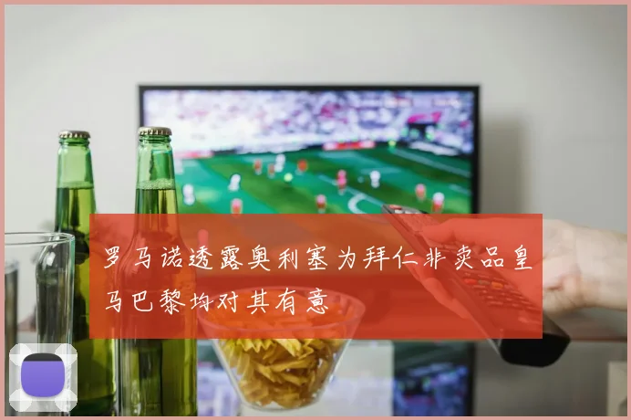 罗马诺透露奥利塞为拜仁非卖品皇马巴黎均对其有意