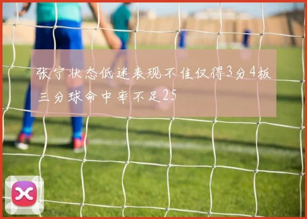张宁状态低迷表现不佳仅得3分4板三分球命中率不足25