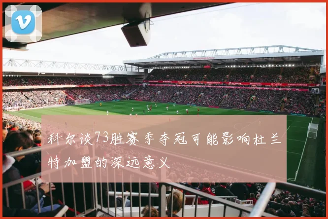 科尔谈73胜赛季夺冠可能影响杜兰特加盟的深远意义