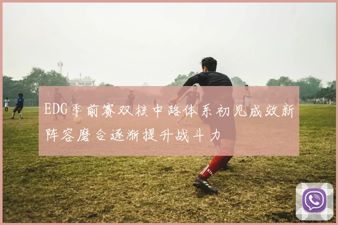 EDG季前赛双核中路体系初见成效新阵容磨合逐渐提升战斗力