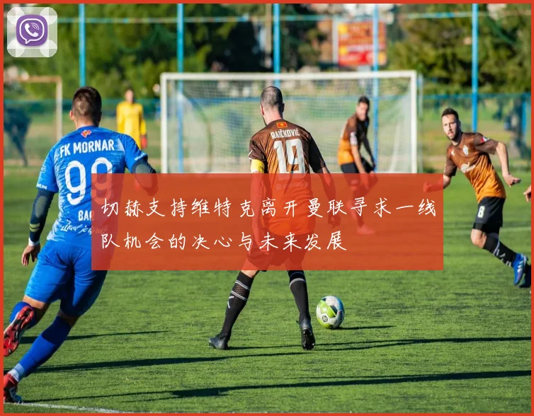 切赫支持维特克离开曼联寻求一线队机会的决心与未来发展