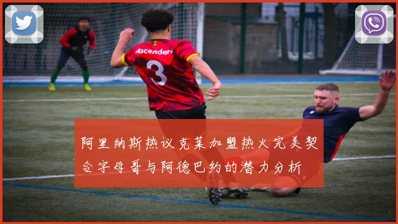 阿里纳斯热议克莱加盟热火完美契合字母哥与阿德巴约的潜力分析