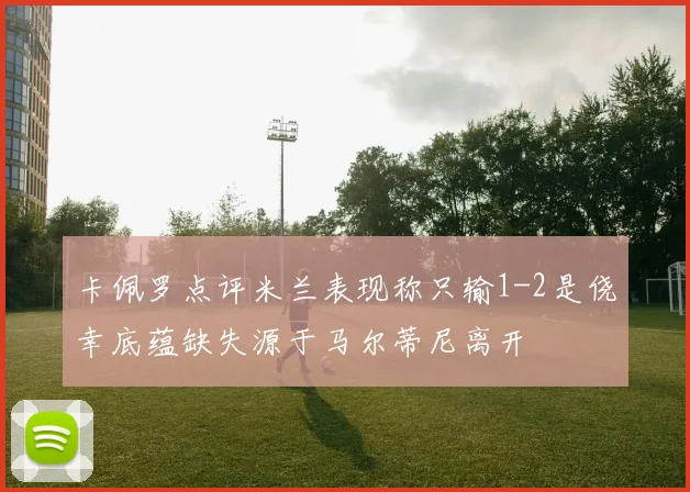 卡佩罗点评米兰表现称只输1-2是侥幸底蕴缺失源于马尔蒂尼离开