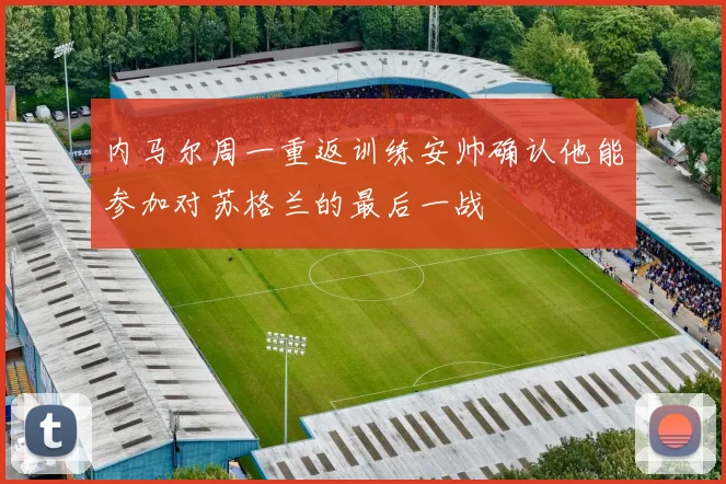 内马尔周一重返训练安帅确认他能参加对苏格兰的最后一战