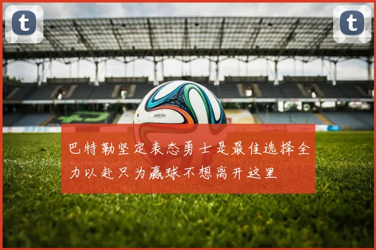 巴特勒坚定表态勇士是最佳选择全力以赴只为赢球不想离开这里