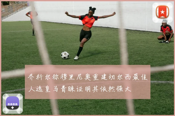 乔科尔称穆里尼奥重建切尔西最佳人选皇马青睐证明其依然强大