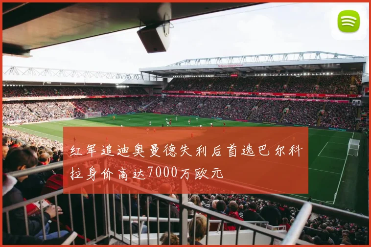 红军追迪奥曼德失利后首选巴尔科拉身价高达7000万欧元