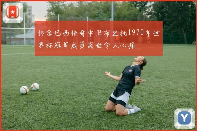 怀念巴西传奇中卫布里托1970年世界杯冠军成员离世令人心痛