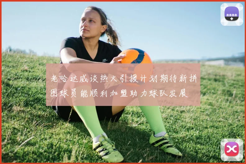 老哈达威谈热火引援计划期待新拼图球员能顺利加盟助力球队发展