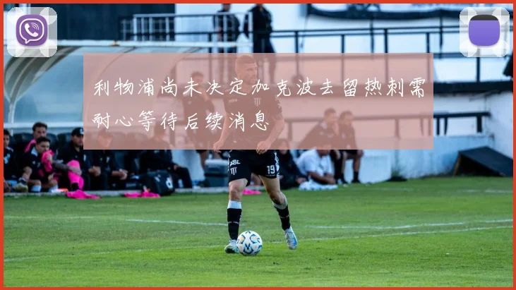 利物浦尚未决定加克波去留热刺需耐心等待后续消息