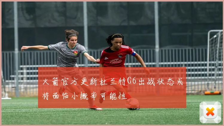 火箭官方更新杜兰特G6出战状态或将面临小概率可能性