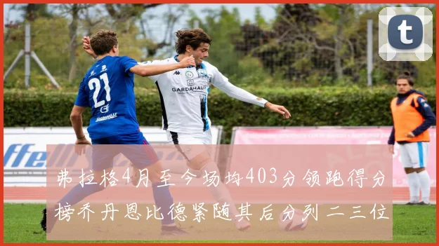 弗拉格4月至今场均403分领跑得分榜乔丹恩比德紧随其后分列二三位