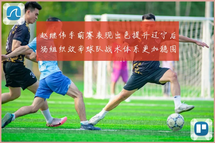 赵继伟季前赛表现出色提升辽宁后场组织效率球队战术体系更加稳固