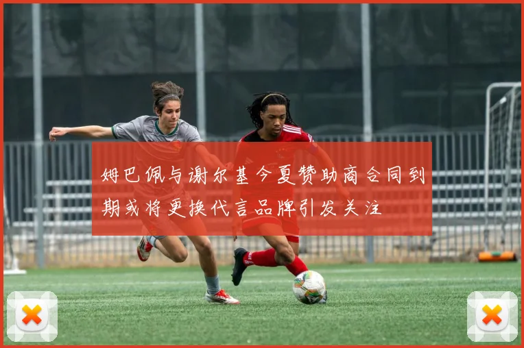姆巴佩与谢尔基今夏赞助商合同到期或将更换代言品牌引发关注