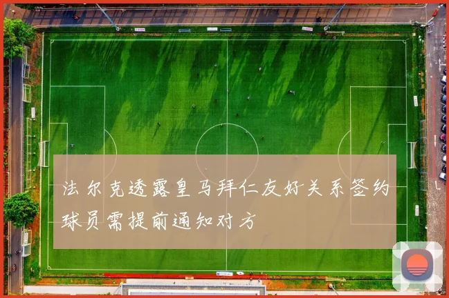 法尔克透露皇马拜仁友好关系签约球员需提前通知对方