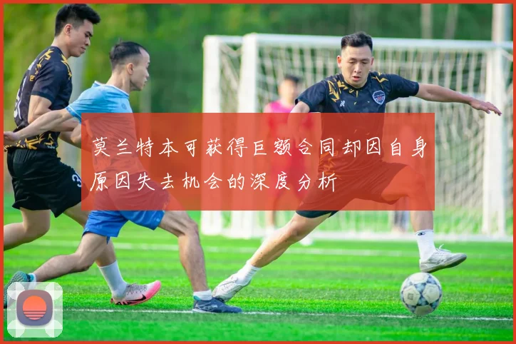 莫兰特本可获得巨额合同却因自身原因失去机会的深度分析