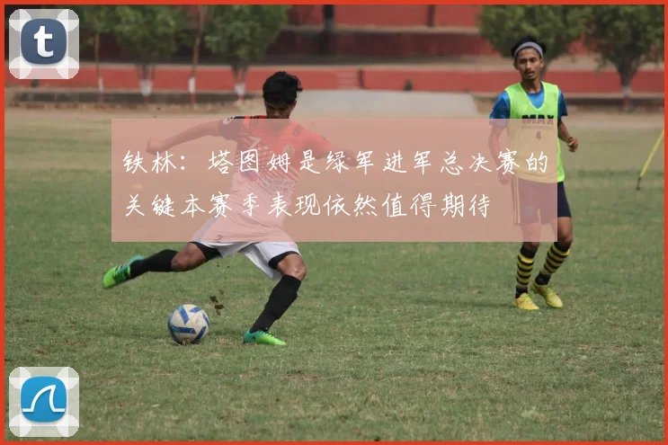 铁林：塔图姆是绿军进军总决赛的关键本赛季表现依然值得期待