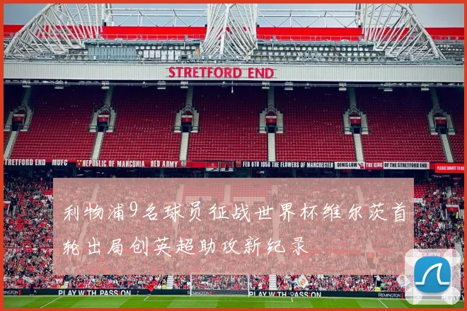 利物浦9名球员征战世界杯维尔茨首轮出局创英超助攻新纪录